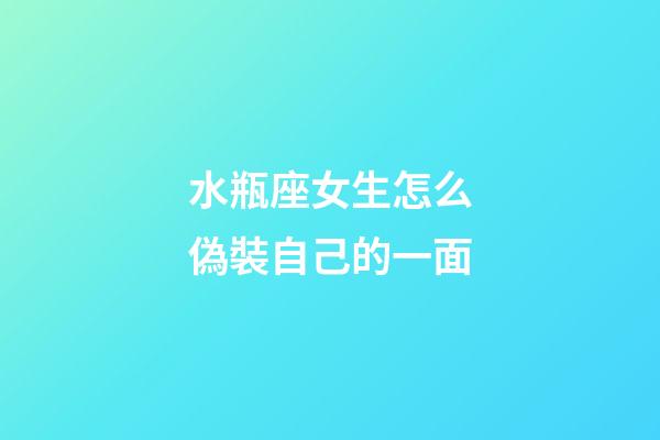 水瓶座女生怎么偽裝自己的一面-第1張-星座運勢-玄機派