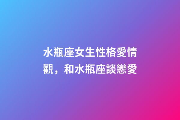 水瓶座女生性格愛情觀，和水瓶座談戀愛-第1張-觀點-玄機派