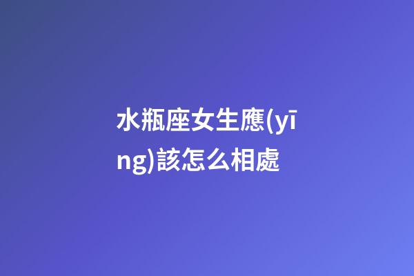 水瓶座女生應(yīng)該怎么相處-第1張-星座運(yùn)勢(shì)-玄機(jī)派