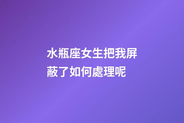 水瓶座女生把我屏蔽了如何處理呢-第1張-星座運(yùn)勢(shì)-玄機(jī)派