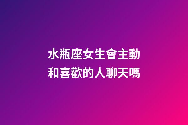 水瓶座女生會主動和喜歡的人聊天嗎-第1張-星座運勢-玄機派