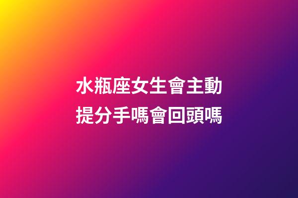 水瓶座女生會主動提分手嗎會回頭嗎-第1張-星座運勢-玄機派
