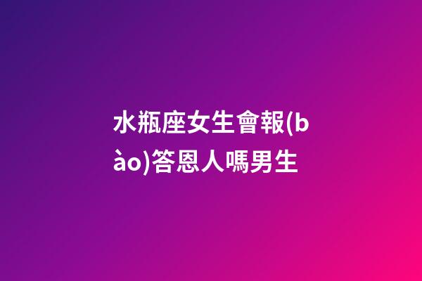 水瓶座女生會報(bào)答恩人嗎男生-第1張-星座運(yùn)勢-玄機(jī)派