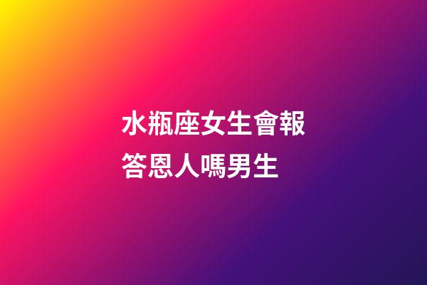 水瓶座女生會報答恩人嗎男生
