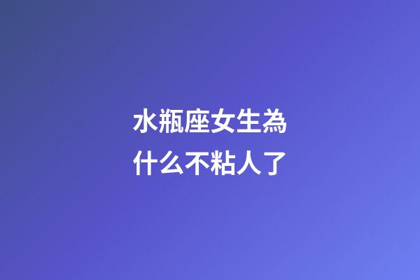 水瓶座女生為什么不粘人了-第1張-星座運勢-玄機派
