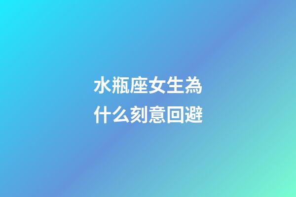水瓶座女生為什么刻意回避-第1張-星座運勢-玄機派
