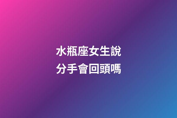 水瓶座女生說分手會回頭嗎-第1張-星座運勢-玄機派