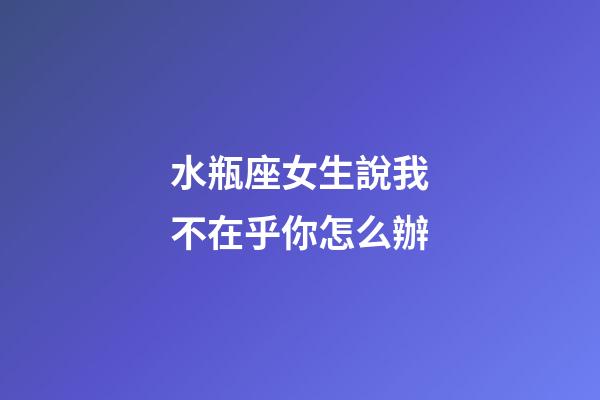 水瓶座女生說我不在乎你怎么辦-第1張-星座運勢-玄機派