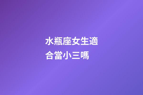 水瓶座女生適合當小三嗎-第1張-星座運勢-玄機派