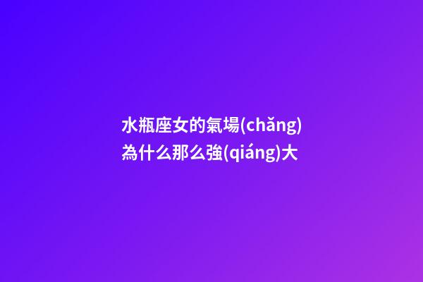 水瓶座女的氣場(chǎng)為什么那么強(qiáng)大-第1張-星座運(yùn)勢(shì)-玄機(jī)派