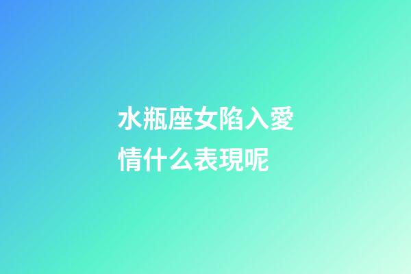 水瓶座女陷入愛情什么表現呢-第1張-星座運勢-玄機派