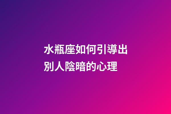 水瓶座如何引導出別人陰暗的心理-第1張-星座運勢-玄機派