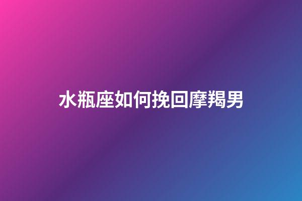水瓶座如何挽回摩羯男-第1張-星座運勢-玄機派