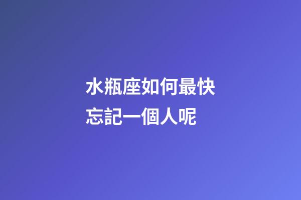水瓶座如何最快忘記一個人呢-第1張-星座運勢-玄機派
