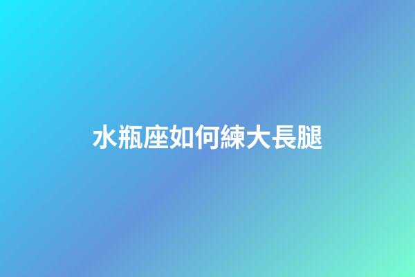 水瓶座如何練大長腿-第1張-星座運勢-玄機派