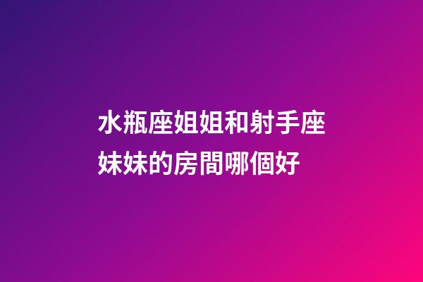 水瓶座姐姐和射手座妹妹的房間哪個好-第1張-星座運勢-玄機派