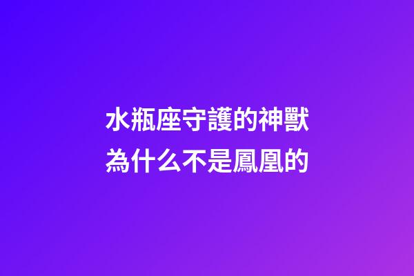 水瓶座守護的神獸為什么不是鳳凰的-第1張-星座運勢-玄機派