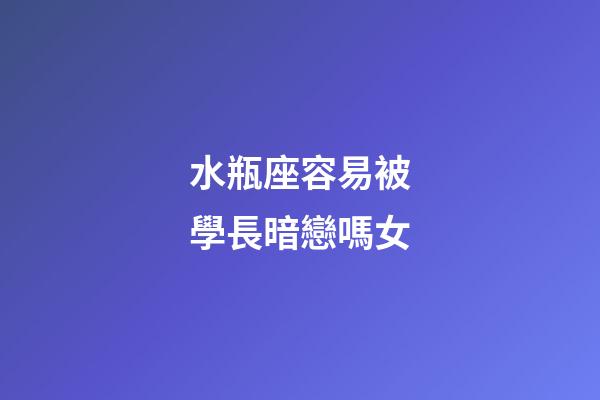 水瓶座容易被學長暗戀嗎女