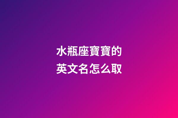 水瓶座寶寶的英文名怎么取
