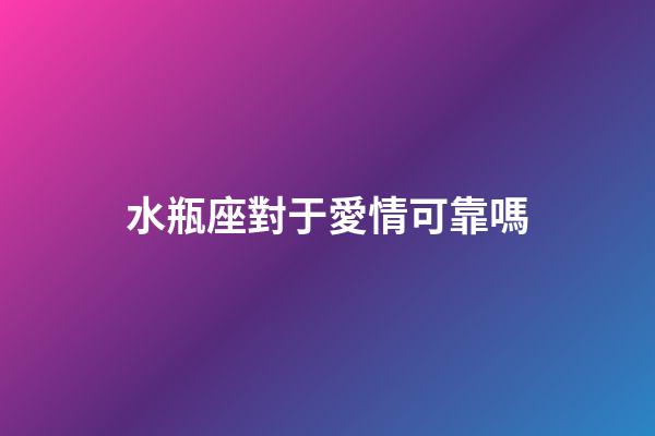水瓶座對于愛情可靠嗎-第1張-星座運勢-玄機派
