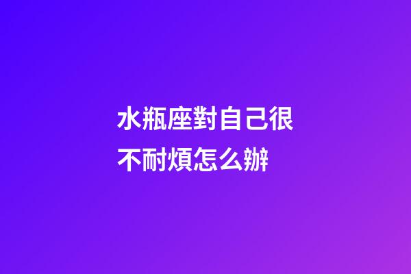 水瓶座對自己很不耐煩怎么辦-第1張-星座運勢-玄機派
