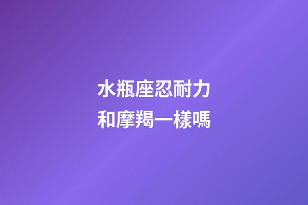 水瓶座忍耐力和摩羯一樣嗎-第1張-星座運勢-玄機派