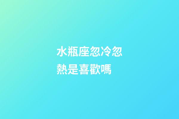 水瓶座忽冷忽熱是喜歡嗎-第1張-星座運(yùn)勢(shì)-玄機(jī)派