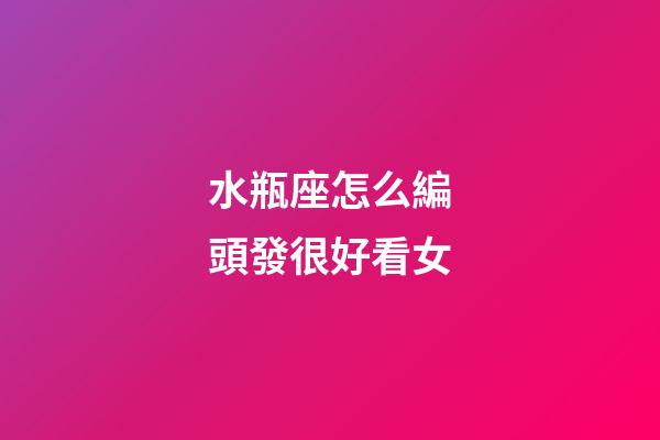 水瓶座怎么編頭發很好看女-第1張-星座運勢-玄機派