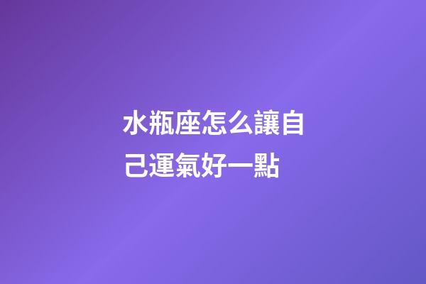 水瓶座怎么讓自己運氣好一點-第1張-星座運勢-玄機派