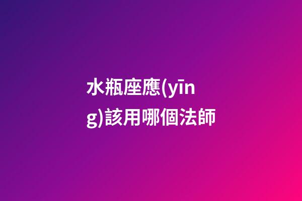 水瓶座應(yīng)該用哪個法師-第1張-星座運勢-玄機派