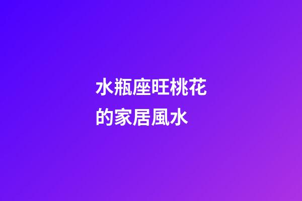 水瓶座旺桃花的家居風水