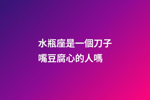 水瓶座是一個刀子嘴豆腐心的人嗎