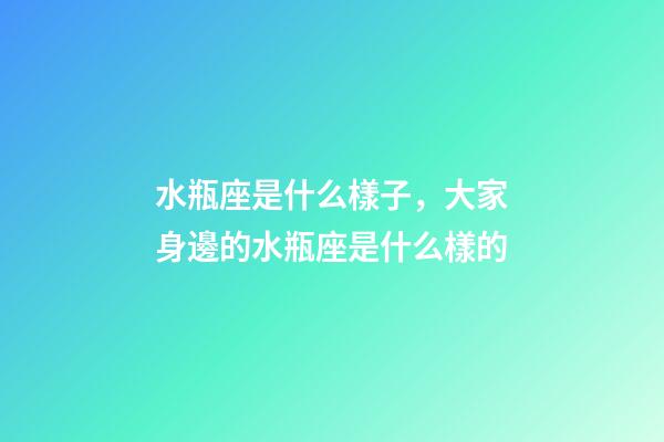 水瓶座是什么樣子，大家身邊的水瓶座是什么樣的-第1張-觀點-玄機派