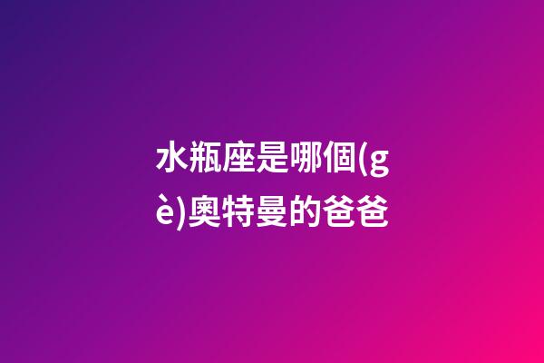 水瓶座是哪個(gè)奧特曼的爸爸-第1張-星座運(yùn)勢(shì)-玄機(jī)派