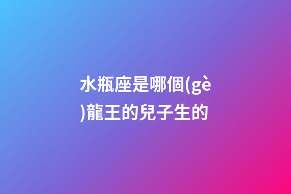 水瓶座是哪個(gè)龍王的兒子生的-第1張-星座運(yùn)勢(shì)-玄機(jī)派