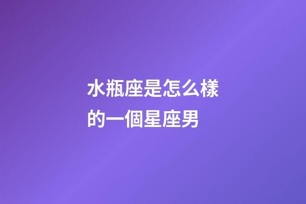 水瓶座是怎么樣的一個星座男-第1張-星座運勢-玄機派