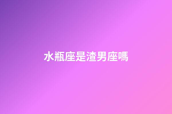 水瓶座是渣男座嗎-第1張-星座運勢-玄機派