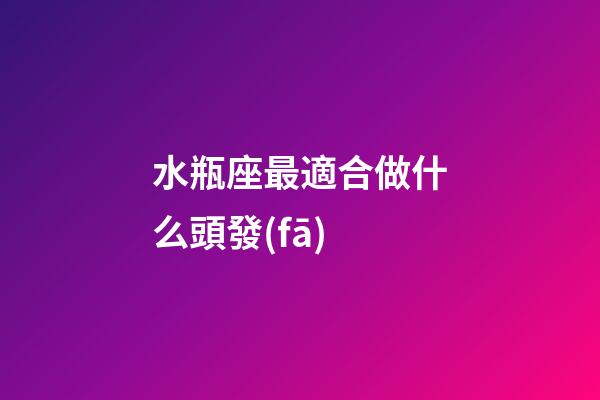 水瓶座最適合做什么頭發(fā)-第1張-星座運勢-玄機派