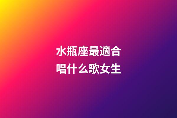 水瓶座最適合唱什么歌女生-第1張-星座運勢-玄機派