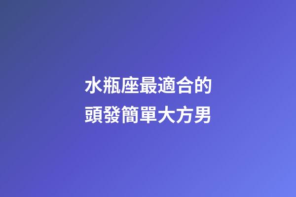 水瓶座最適合的頭發簡單大方男-第1張-星座運勢-玄機派