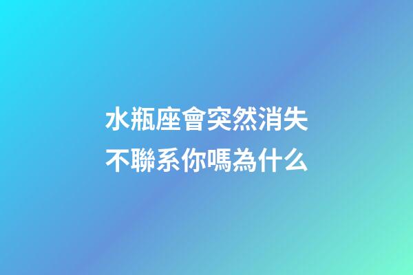 水瓶座會突然消失不聯系你嗎為什么-第1張-星座運勢-玄機派