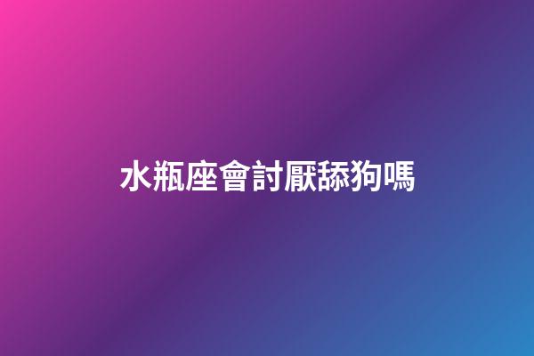 水瓶座會討厭舔狗嗎-第1張-星座運勢-玄機派
