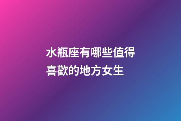 水瓶座有哪些值得喜歡的地方女生-第1張-星座運勢-玄機派