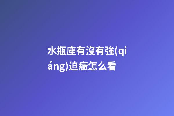 水瓶座有沒有強(qiáng)迫癥怎么看-第1張-星座運(yùn)勢-玄機(jī)派