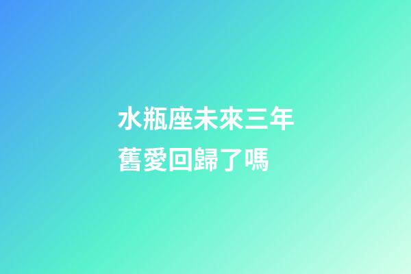 水瓶座未來三年舊愛回歸了嗎-第1張-星座運勢-玄機派