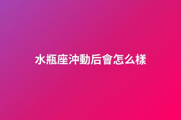 水瓶座沖動后會怎么樣-第1張-星座運勢-玄機派