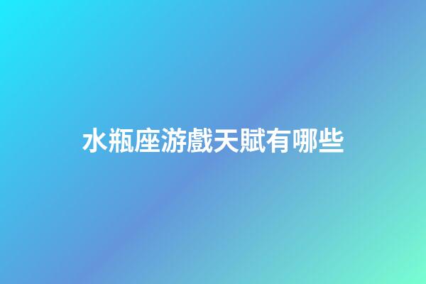 水瓶座游戲天賦有哪些-第1張-星座運勢-玄機派