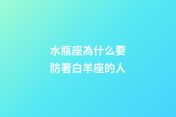 水瓶座為什么要防著白羊座的人-第1張-星座運勢-玄機派