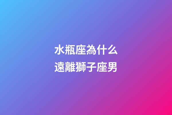 水瓶座為什么遠離獅子座男-第1張-星座運勢-玄機派