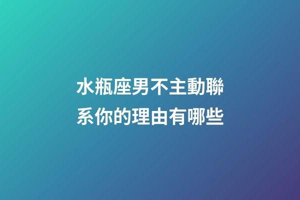 水瓶座男不主動聯系你的理由有哪些-第1張-星座運勢-玄機派